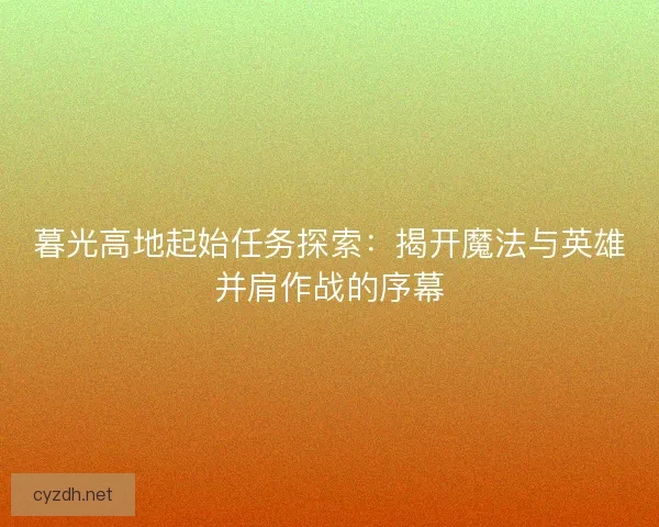 暮光高地起始任务探索：揭开魔法与英雄并肩作战的序幕