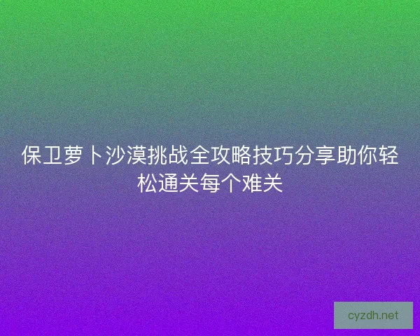 保卫萝卜沙漠挑战全攻略技巧分享助你轻松通关每个难关