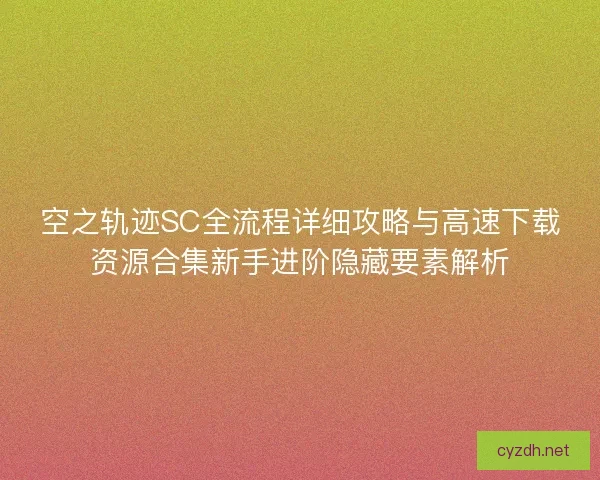 空之轨迹SC全流程详细攻略与高速下载资源合集新手进阶隐藏要素解析