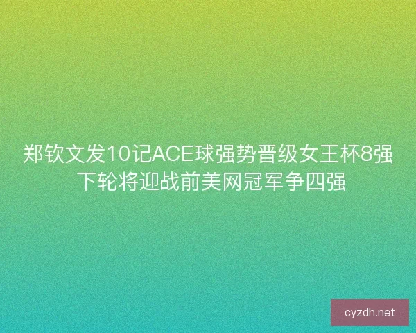 郑钦文发10记ACE球强势晋级女王杯8强 下轮将迎战前美网冠军争四强