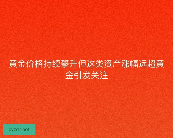 黄金价格持续攀升但这类资产涨幅远超黄金引发关注