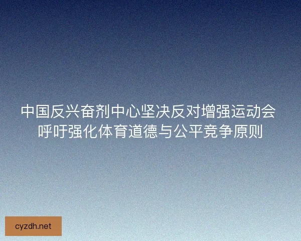中国反兴奋剂中心坚决反对增强运动会 呼吁强化体育道德与公平竞争原则
