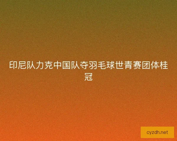 印尼队力克中国队夺羽毛球世青赛团体桂冠