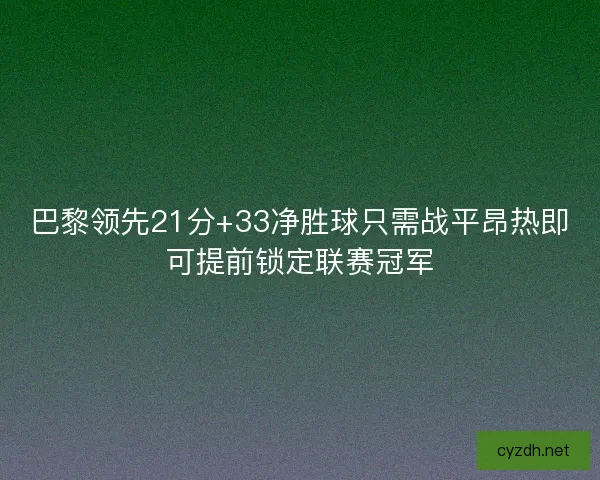 巴黎领先21分+33净胜球只需战平昂热即可提前锁定联赛冠军