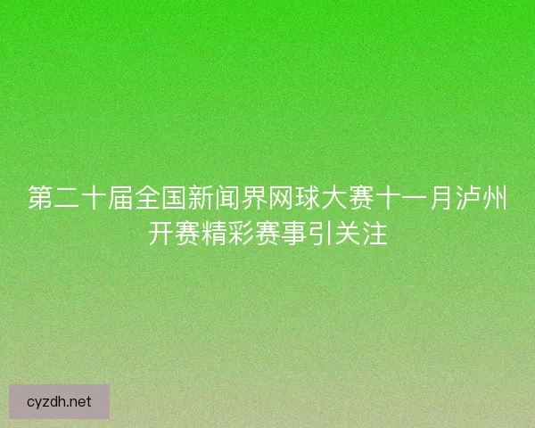 第二十届全国新闻界网球大赛十一月泸州开赛精彩赛事引关注