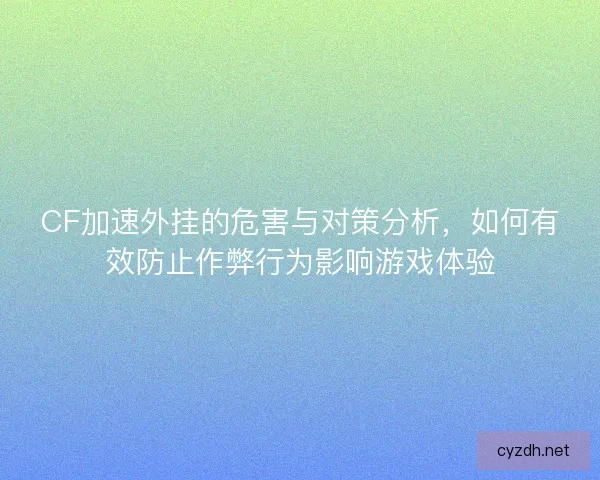CF加速外挂的危害与对策分析，如何有效防止作弊行为影响游戏体验