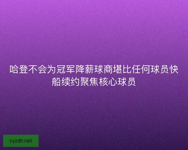 哈登不会为冠军降薪球商堪比任何球员快船续约聚焦核心球员