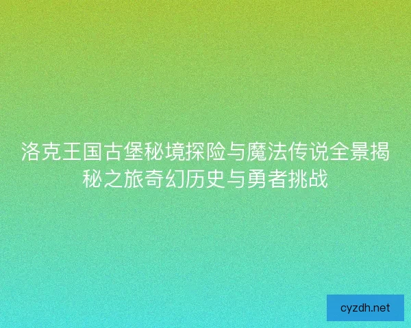 洛克王国古堡秘境探险与魔法传说全景揭秘之旅奇幻历史与勇者挑战