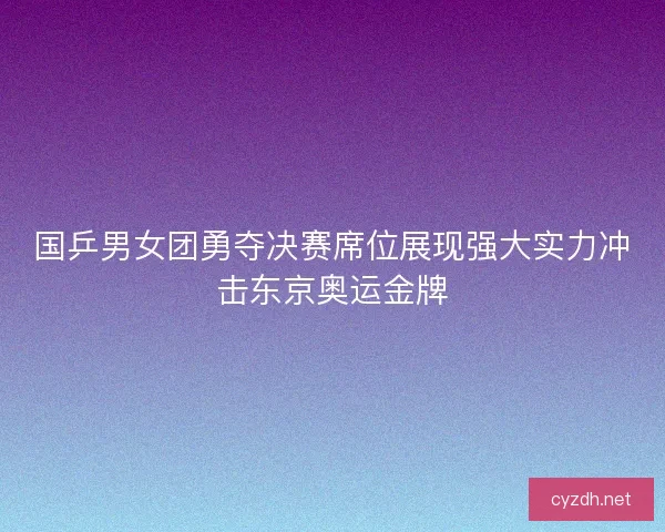 国乒男女团勇夺决赛席位展现强大实力冲击东京奥运金牌