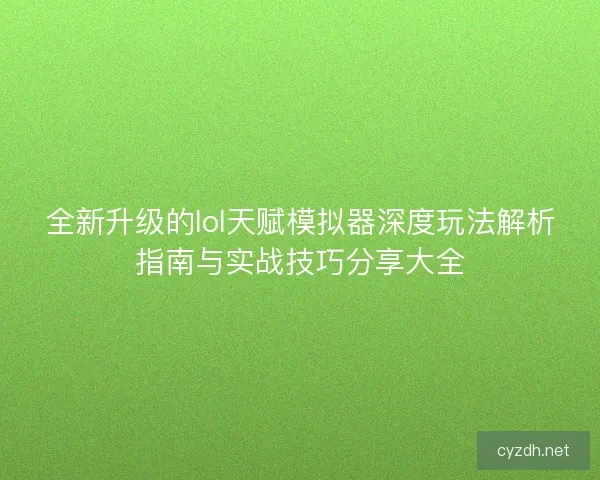 全新升级的lol天赋模拟器深度玩法解析指南与实战技巧分享大全