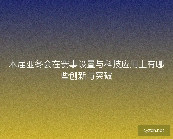 本届亚冬会在赛事设置与科技应用上有哪些创新与突破