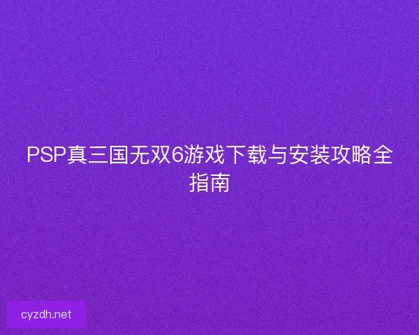 PSP真三国无双6游戏下载与安装攻略全指南