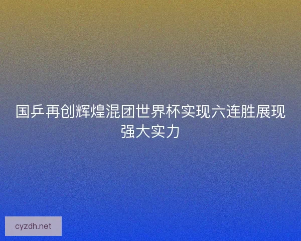 国乒再创辉煌混团世界杯实现六连胜展现强大实力