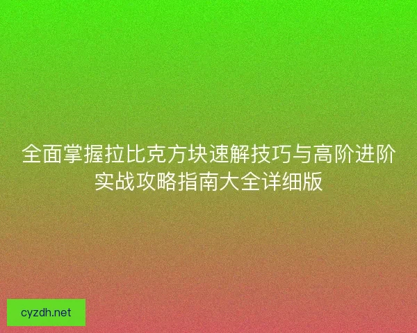 全面掌握拉比克方块速解技巧与高阶进阶实战攻略指南大全详细版