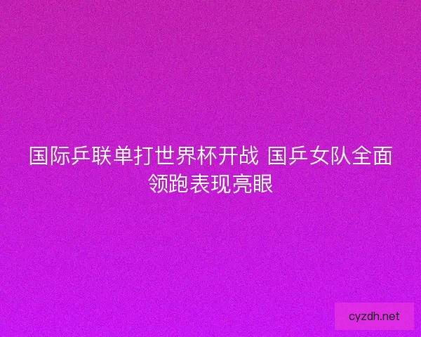 国际乒联单打世界杯开战 国乒女队全面领跑表现亮眼