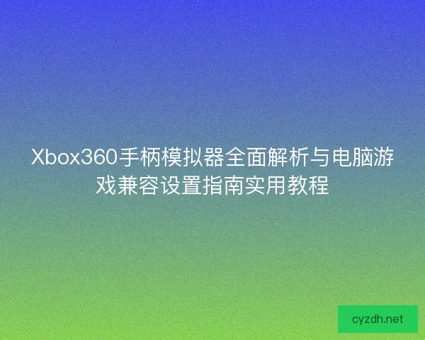 Xbox360手柄模拟器全面解析与电脑游戏兼容设置指南实用教程