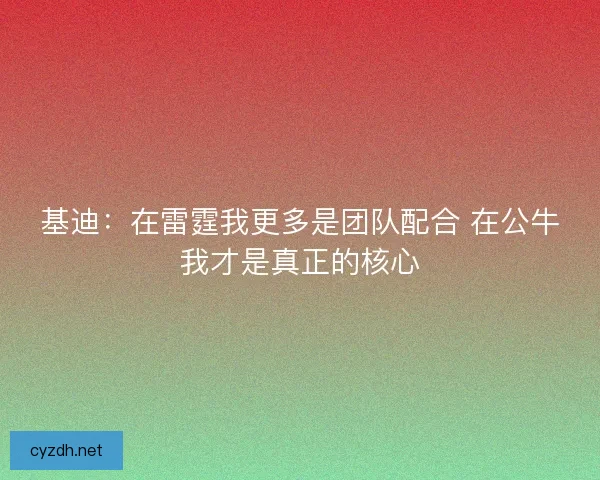 基迪：在雷霆我更多是团队配合 在公牛我才是真正的核心