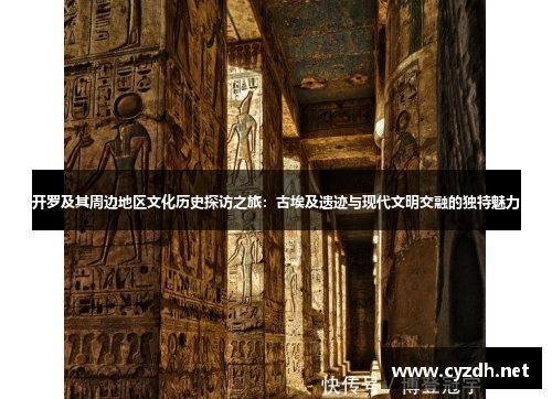 开罗及其周边地区文化历史探访之旅：古埃及遗迹与现代文明交融的独特魅力